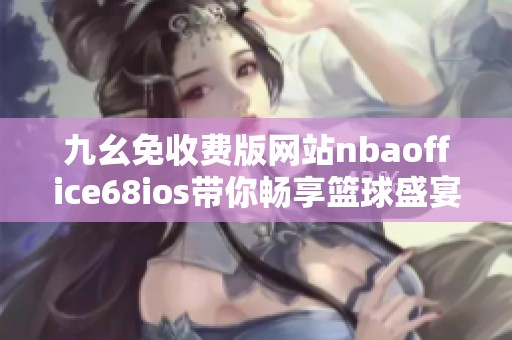 九幺免收费版网站nbaoffice68ios带你畅享篮球盛宴