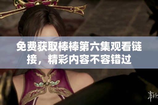 免费获取棒棒第六集观看链接，精彩内容不容错过