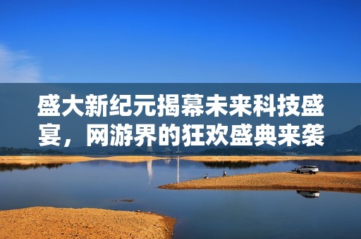 盛大新纪元揭幕未来科技盛宴，网游界的狂欢盛典来袭