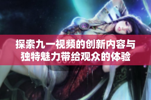 探索九一视频的创新内容与独特魅力带给观众的体验