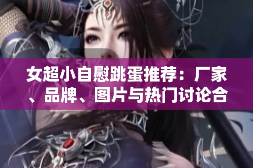 女超小自慰跳蛋推荐：厂家、品牌、图片与热门讨论合集