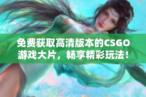 免费获取高清版本的CSGO游戏大片，畅享精彩玩法！