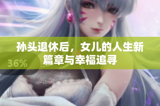 孙头退休后，女儿的人生新篇章与幸福追寻