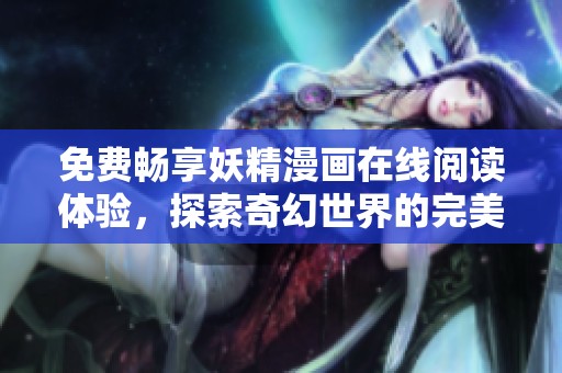 免费畅享妖精漫画在线阅读体验，探索奇幻世界的完美选择