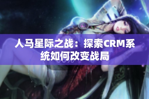 人马星际之战：探索CRM系统如何改变战局