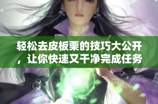 轻松去皮板栗的技巧大公开，让你快速又干净完成任务