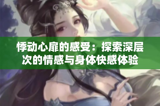 悸动心扉的感受：探索深层次的情感与身体快感体验