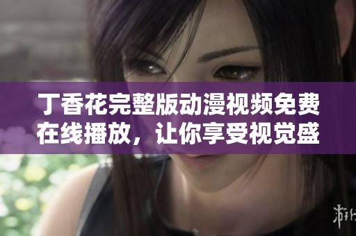 丁香花完整版动漫视频免费在线播放，让你享受视觉盛宴