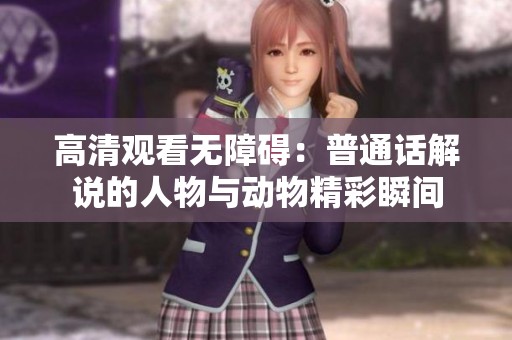 高清观看无障碍：普通话解说的人物与动物精彩瞬间