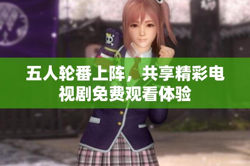 五人轮番上阵，共享精彩电视剧免费观看体验