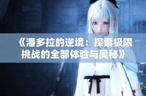 《潘多拉的逆境：探索极限挑战的全部体验与奥秘》