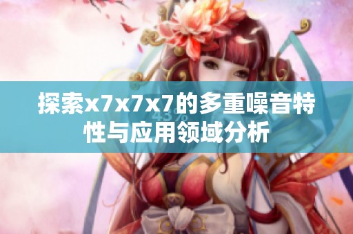 探索x7x7x7的多重噪音特性与应用领域分析