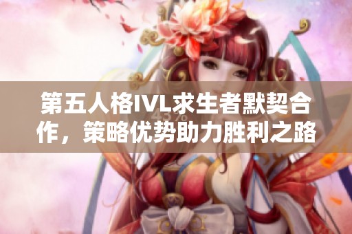第五人格IVL求生者默契合作，策略优势助力胜利之路