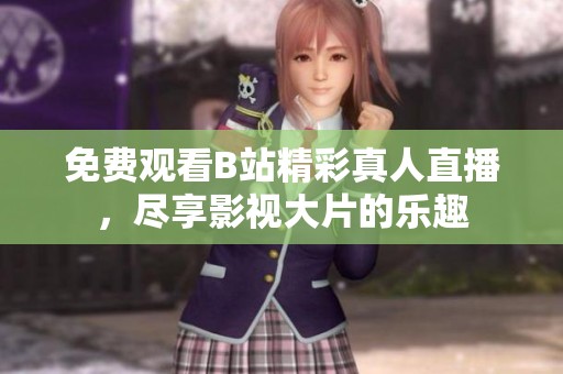 免费观看B站精彩真人直播，尽享影视大片的乐趣