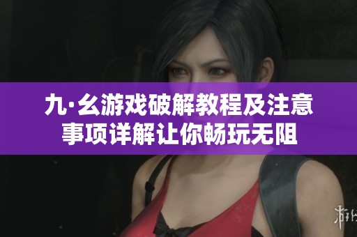 九·幺游戏破解教程及注意事项详解让你畅玩无阻