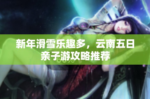 新年滑雪乐趣多，云南五日亲子游攻略推荐