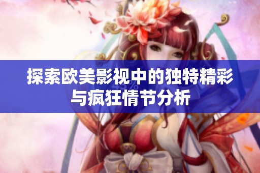 探索欧美影视中的独特精彩与疯狂情节分析