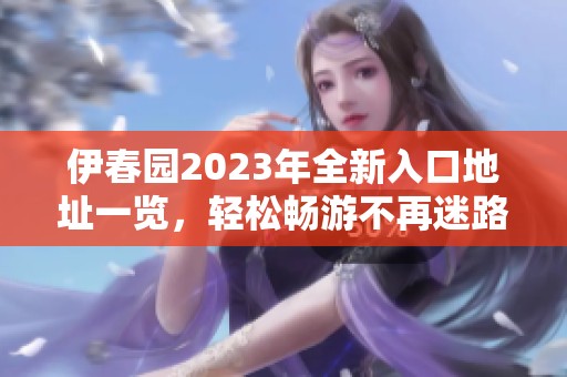 伊春园2023年全新入口地址一览，轻松畅游不再迷路