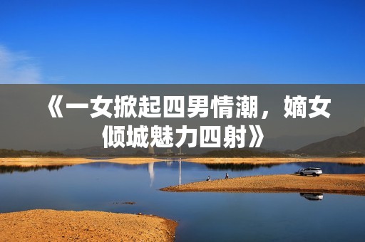 《一女掀起四男情潮,嫡女倾城魅力四射》 《一女掀起四男情潮,嫡女倾城魅力四射》