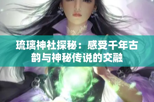 琉璃神社探秘：感受千年古韵与神秘传说的交融