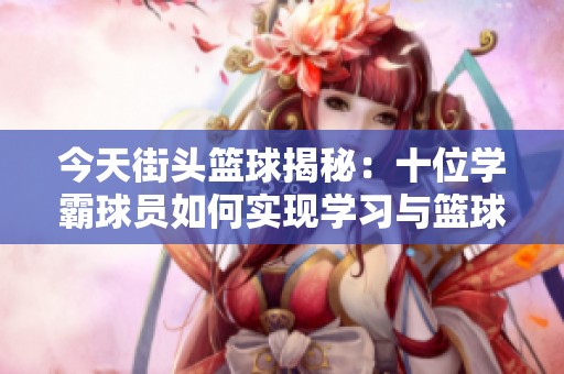 今天街头篮球揭秘：十位学霸球员如何实现学习与篮球双丰收