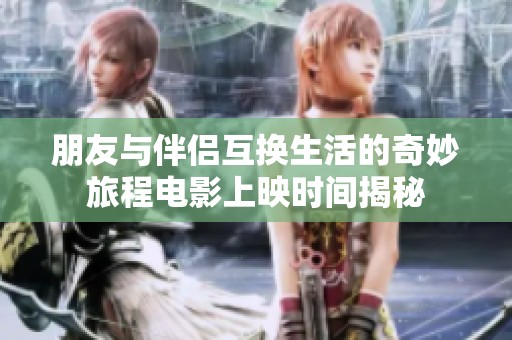 朋友与伴侣互换生活的奇妙旅程电影上映时间揭秘