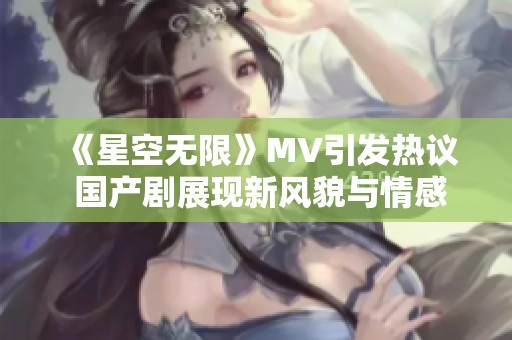 《星空无限》MV引发热议 国产剧展现新风貌与情感深度
