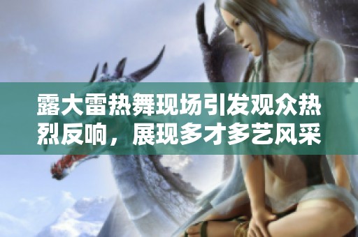 露大雷热舞现场引发观众热烈反响，展现多才多艺风采
