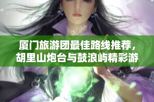 厦门旅游团最佳路线推荐，胡里山炮台与鼓浪屿精彩游玩攻略