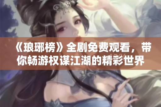 《琅琊榜》全剧免费观看，带你畅游权谋江湖的精彩世界