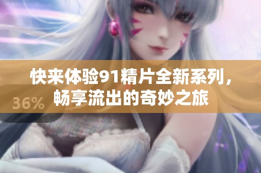 快来体验91精片全新系列，畅享流出的奇妙之旅