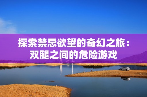 探索禁忌欲望的奇幻之旅：双腿之间的危险游戏