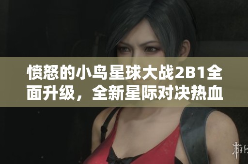 愤怒的小鸟星球大战2B1全面升级，全新星际对决热血来袭