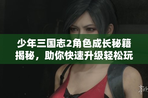 少年三国志2角色成长秘籍揭秘，助你快速升级轻松玩转游戏