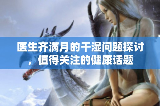 医生齐满月的干湿问题探讨，值得关注的健康话题