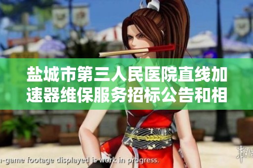 盐城市第三人民医院直线加速器维保服务招标公告和相关信息解读