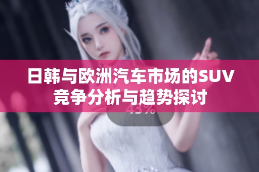 日韩与欧洲汽车市场的SUV竞争分析与趋势探讨