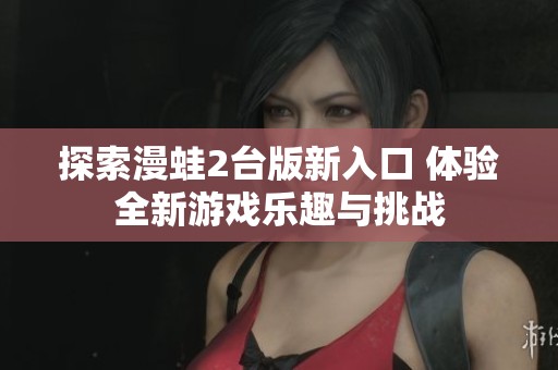 探索漫蛙2台版新入口 体验全新游戏乐趣与挑战