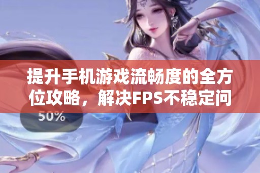 提升手机游戏流畅度的全方位攻略，解决FPS不稳定问题