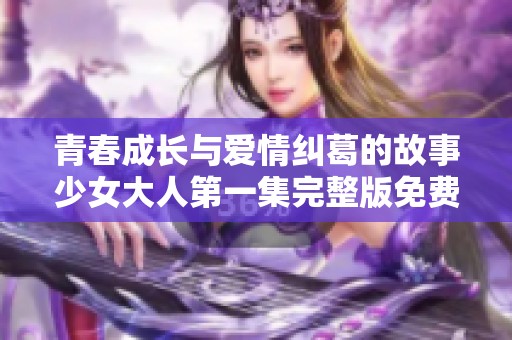 青春成长与爱情纠葛的故事少女大人第一集完整版免费观看