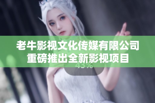老牛影视文化传媒有限公司重磅推出全新影视项目