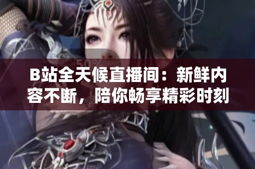 B站全天候直播间：新鲜内容不断，陪你畅享精彩时刻