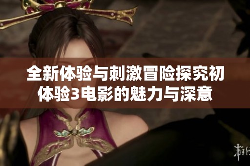 全新体验与刺激冒险探究初体验3电影的魅力与深意