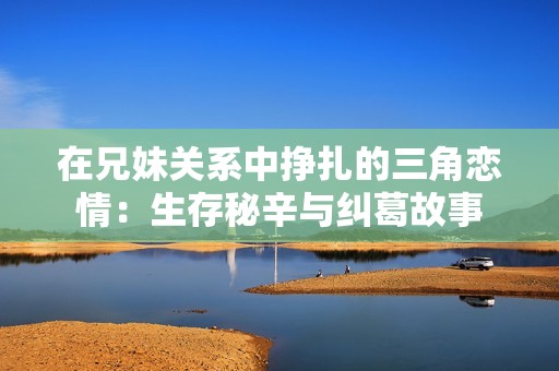 在兄妹关系中挣扎的三角恋情：生存秘辛与纠葛故事