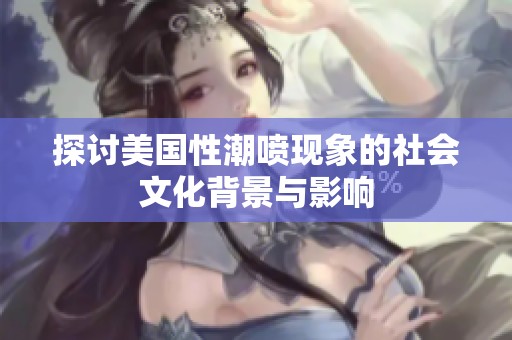 探讨美国性潮喷现象的社会文化背景与影响