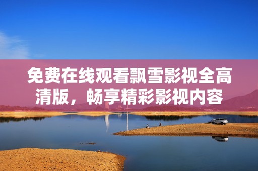免费在线观看飘雪影视全高清版，畅享精彩影视内容