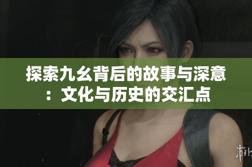 探索九幺背后的故事与深意：文化与历史的交汇点