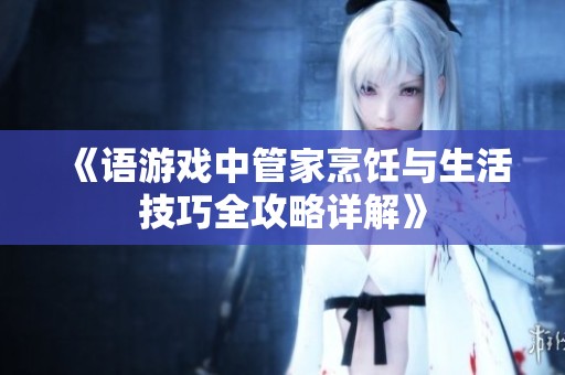 《语游戏中管家烹饪与生活技巧全攻略详解》