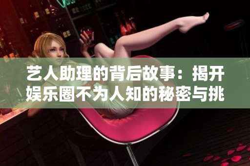 艺人助理的背后故事：揭开娱乐圈不为人知的秘密与挑战