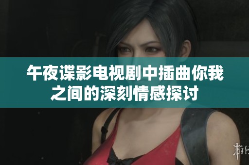 午夜谍影电视剧中插曲你我之间的深刻情感探讨